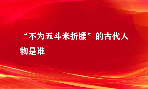 “不为五斗米折腰”的古代人物是谁