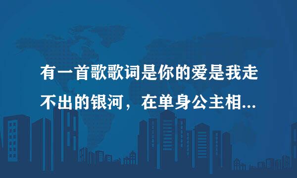 有一首歌歌词是你的爱是我走不出的银河，在单身公主相亲记里的，是片头曲！