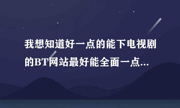 我想知道好一点的能下电视剧的BT网站最好能全面一点以前的电视剧也有