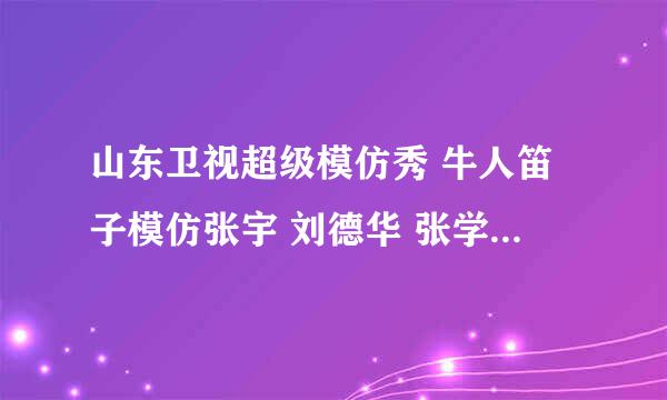 山东卫视超级模仿秀 牛人笛子模仿张宇 刘德华 张学友 阿杜 郑智化 是那期？？