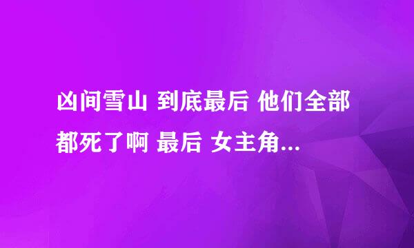 凶间雪山 到底最后 他们全部都死了啊 最后 女主角 是做梦还是真的啊