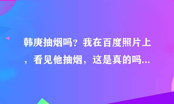 韩庚抽烟吗？我在百度照片上，看见他抽烟，这是真的吗？我的心都碎了