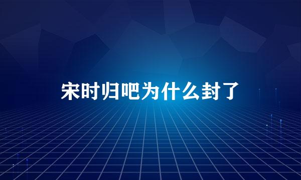 宋时归吧为什么封了