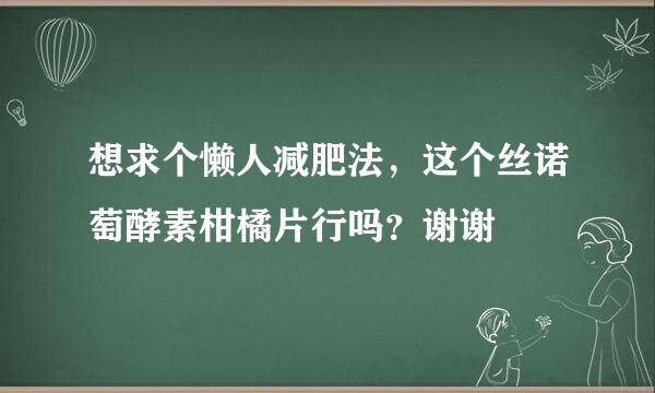 想求个懒人减肥法，这个丝诺萄酵素柑橘片行吗？谢谢