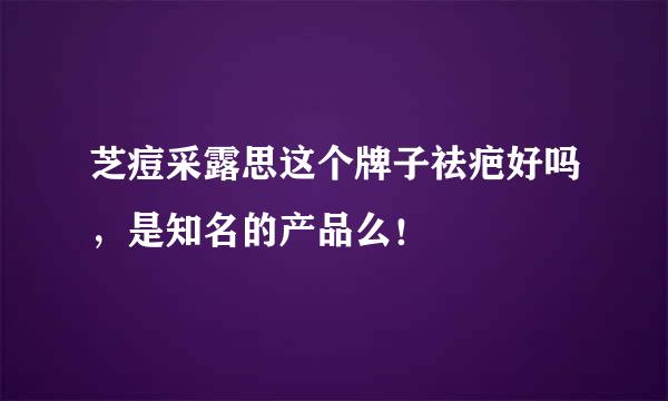 芝痘采露思这个牌子祛疤好吗，是知名的产品么！