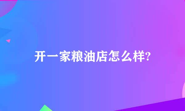 开一家粮油店怎么样?