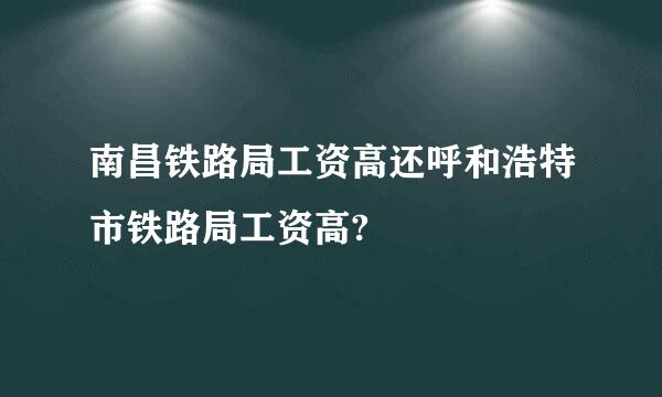 南昌铁路局工资高还呼和浩特市铁路局工资高?