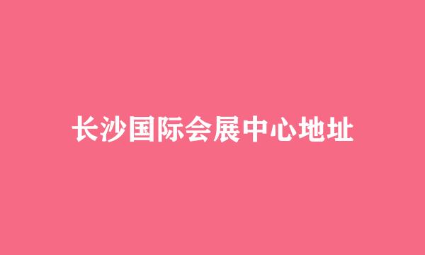 长沙国际会展中心地址