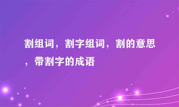 割组词，割字组词，割的意思，带割字的成语