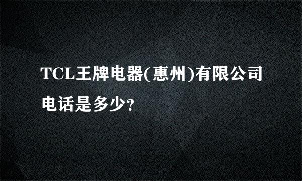 TCL王牌电器(惠州)有限公司电话是多少？