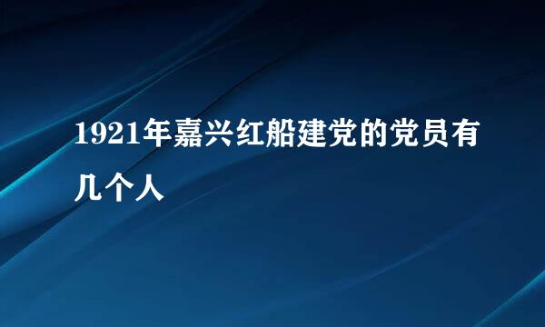 1921年嘉兴红船建党的党员有几个人