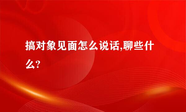 搞对象见面怎么说话,聊些什么?