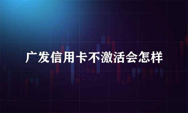 广发信用卡不激活会怎样