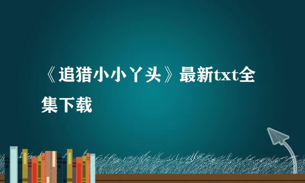 《追猎小小丫头》最新txt全集下载