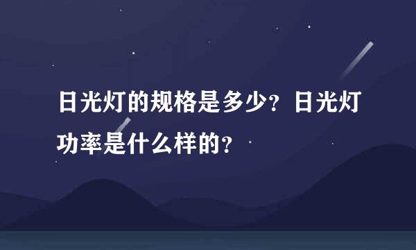 日光灯的规格是多少？日光灯功率是什么样的？