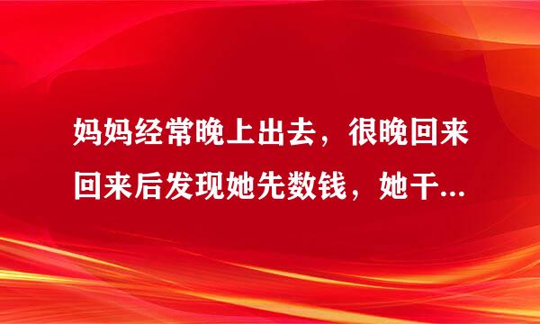 妈妈经常晚上出去，很晚回来回来后发现她先数钱，她干什么去了，