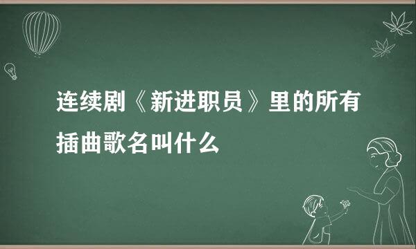 连续剧《新进职员》里的所有插曲歌名叫什么