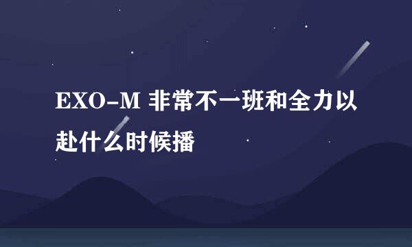 EXO-M 非常不一班和全力以赴什么时候播