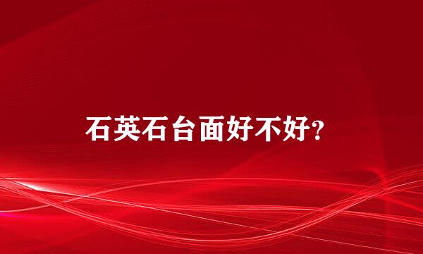 石英石台面好不好？