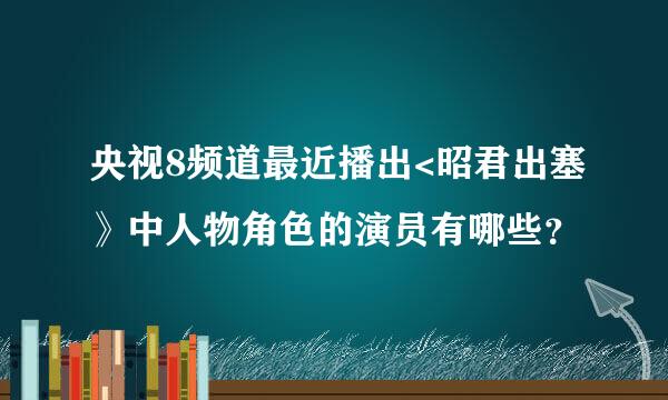 央视8频道最近播出<昭君出塞》中人物角色的演员有哪些？