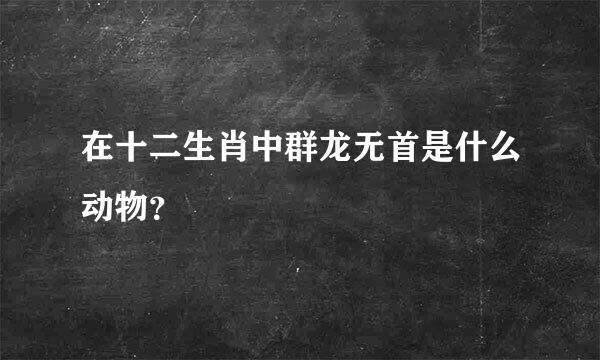 在十二生肖中群龙无首是什么动物？