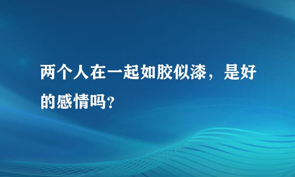 两个人在一起如胶似漆，是好的感情吗？