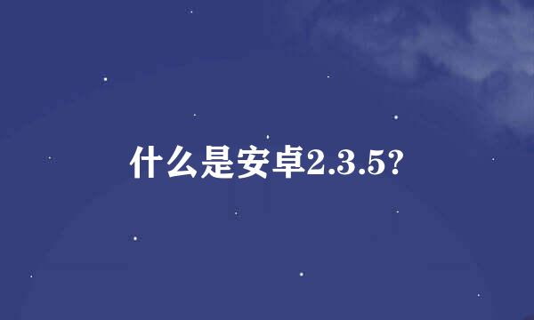 什么是安卓2.3.5?