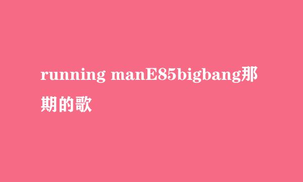 running manE85bigbang那期的歌