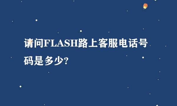 请问FLASH路上客服电话号码是多少?