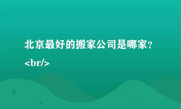 北京最好的搬家公司是哪家？<br/>