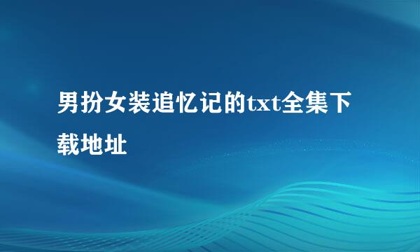 男扮女装追忆记的txt全集下载地址