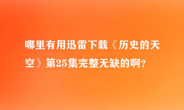 哪里有用迅雷下载《历史的天空》第25集完整无缺的啊？