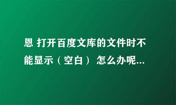 恩 打开百度文库的文件时不能显示（空白） 怎么办呢？ 摆托了