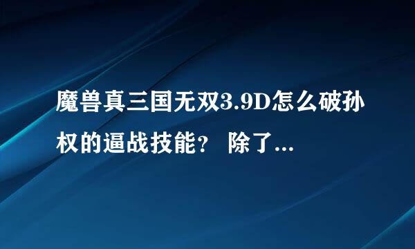 魔兽真三国无双3.9D怎么破孙权的逼战技能？ 除了同伙给自己用退魔 问题补充：,烦，每次被逼战，