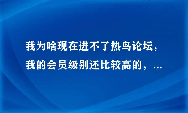 我为啥现在进不了热鸟论坛，我的会员级别还比较高的，现在是不是需要邀请啊。