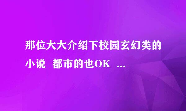 那位大大介绍下校园玄幻类的小说  都市的也OK  其他的就不要写了！！（写完的哦！）