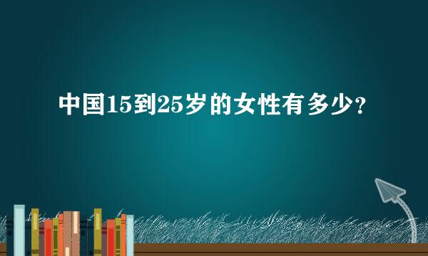 中国15到25岁的女性有多少？