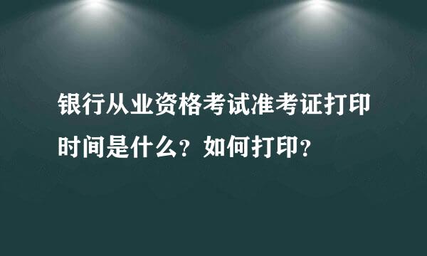 银行从业资格考试准考证打印时间是什么？如何打印？