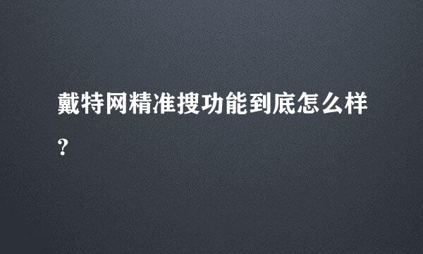 戴特网精准搜功能到底怎么样？