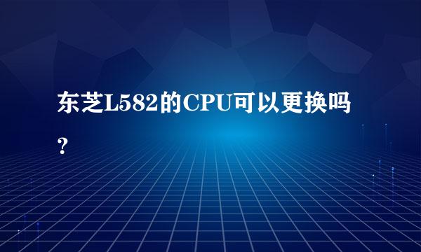 东芝L582的CPU可以更换吗？