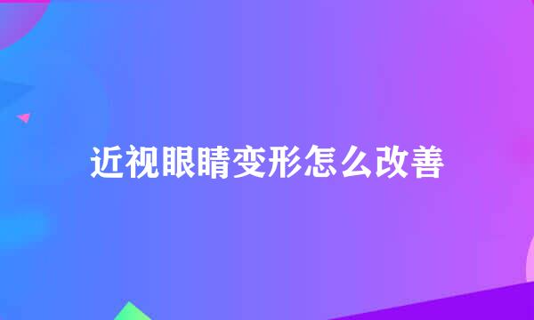 近视眼睛变形怎么改善