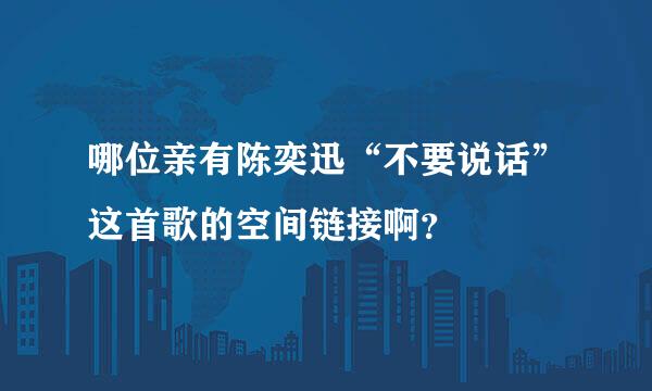 哪位亲有陈奕迅“不要说话”这首歌的空间链接啊？