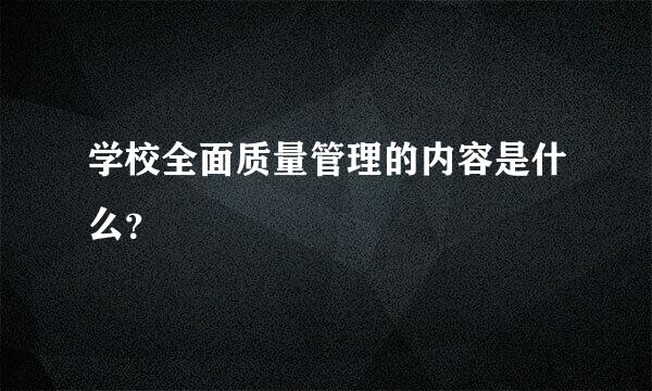 学校全面质量管理的内容是什么？