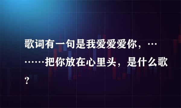 歌词有一句是我爱爱爱你，………把你放在心里头，是什么歌？