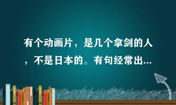 有个动画片，是几个拿剑的人，不是日本的。有句经常出现的台词是，“我为人人，人人为我”