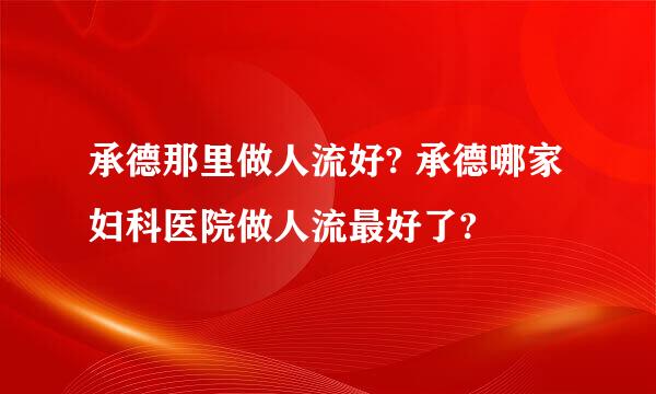 承德那里做人流好? 承德哪家妇科医院做人流最好了?