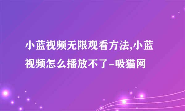 小蓝视频无限观看方法,小蓝视频怎么播放不了-吸猫网