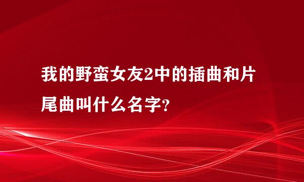 我的野蛮女友2中的插曲和片尾曲叫什么名字？