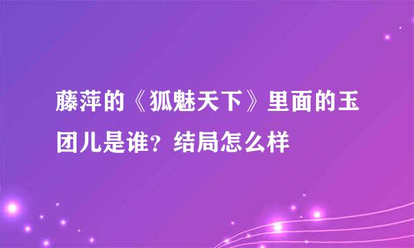 藤萍的《狐魅天下》里面的玉团儿是谁？结局怎么样