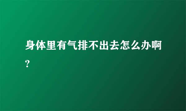 身体里有气排不出去怎么办啊?